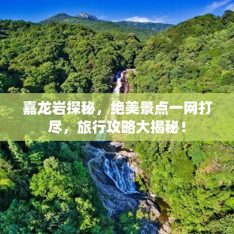 嘉龙岩探秘，绝美景点一网打尽，旅行攻略大揭秘！