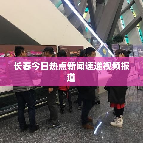 长春今日热点新闻速递视频报道