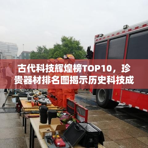 古代科技辉煌榜TOP10，珍贵器材排名图揭示历史科技成就