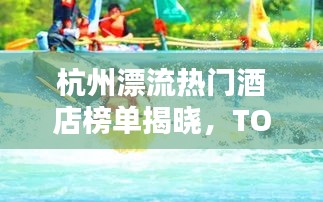 杭州漂流热门酒店榜单揭晓，TOP10豪华住宿推荐体验漂流周边最佳酒店