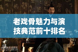 老戏骨魅力与演技典范前十排名榜单揭晓！