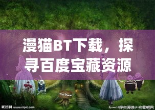 漫猫BT下载，探寻百度宝藏资源的神秘之旅