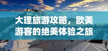 大理旅游攻略，欧美游客的绝美体验之旅