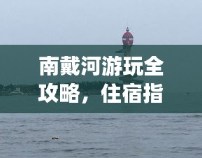 南戴河游玩全攻略，住宿指南与景点推荐