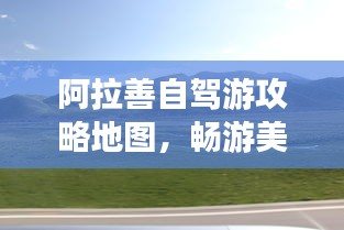 阿拉善自驾游攻略地图，畅游美景，尽享驾驶乐趣！