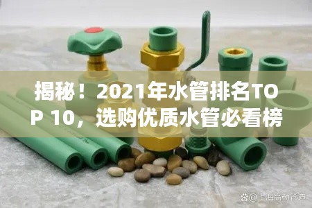 揭秘！2021年水管排名TOP 10，选购优质水管必看榜单！