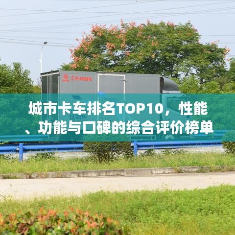 城市卡车排名TOP10，性能、功能与口碑的综合评价榜单揭晓