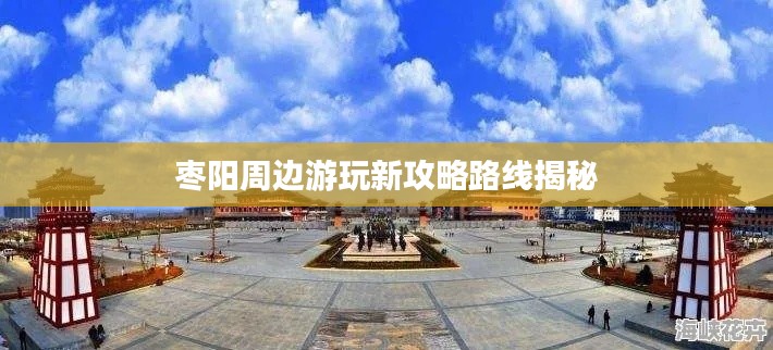 枣阳周边游玩新攻略路线揭秘