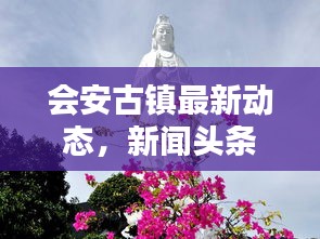 会安古镇最新动态，新闻头条视频抢先看