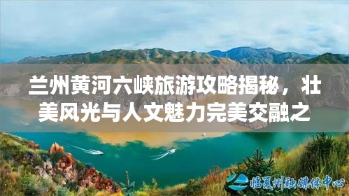 兰州黄河六峡旅游攻略揭秘，壮美风光与人文魅力完美交融之旅