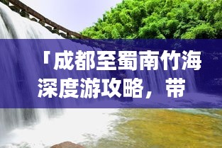 「成都至蜀南竹海深度游攻略，带你领略绝美风光！」