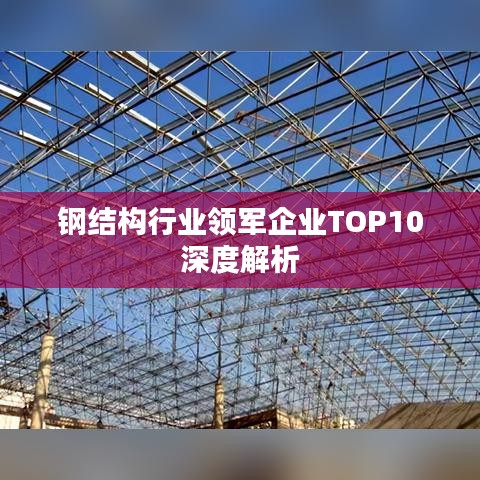 钢结构行业领军企业TOP10深度解析