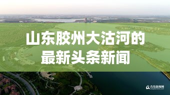 山东胶州大沽河的最新头条新闻