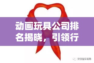 动画玩具公司排名揭晓，引领行业潮流的领军者