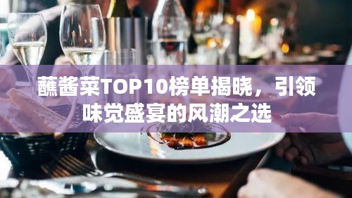 蘸酱菜TOP10榜单揭晓，引领味觉盛宴的风潮之选