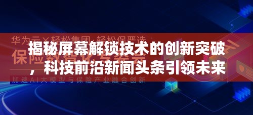 揭秘屏幕解锁技术的创新突破，科技前沿新闻头条引领未来潮流