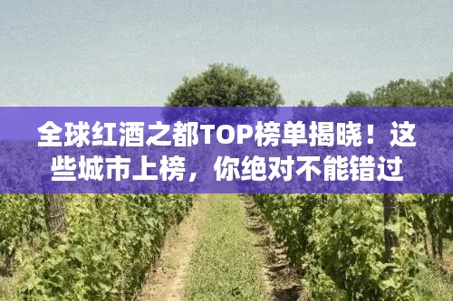 全球红酒之都TOP榜单揭晓！这些城市上榜，你绝对不能错过！