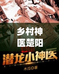 乡村神医楚阳，医术传承与乡土情怀的辉映