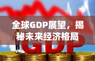 全球GDP展望，揭秘未来经济格局变迁，预测2023年排名新动态