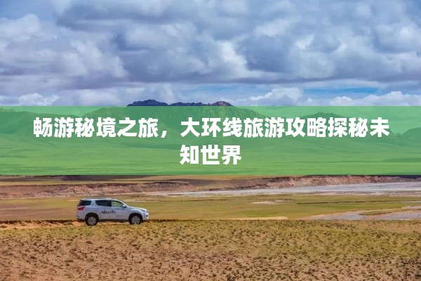 畅游秘境之旅，大环线旅游攻略探秘未知世界