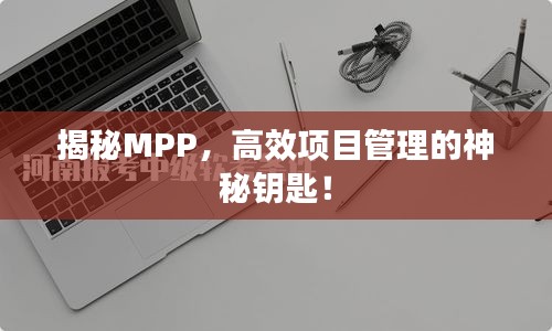 揭秘MPP，高效项目管理的神秘钥匙！