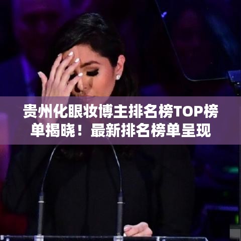 贵州化眼妆博主排名榜TOP榜单揭晓！最新排名榜单呈现