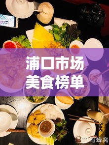 浦口市场美食榜单TOP10，味蕾狂欢盛宴，不容错过！