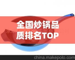 全国炒锅品质排名TOP10揭晓，精选好锅，烹饪美味从此起步！