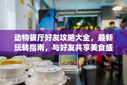 动物餐厅好友攻略大全，最新玩转指南，与好友共享美食盛宴！