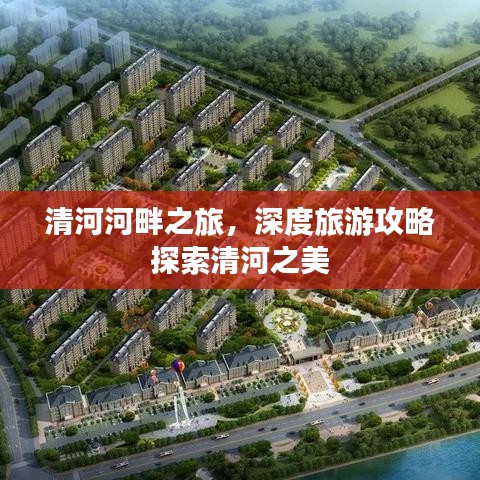 清河河畔之旅，深度旅游攻略探索清河之美