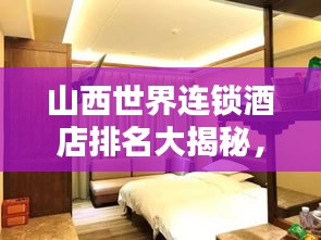 山西世界连锁酒店排名大揭秘，豪华住宿榜单揭晓！