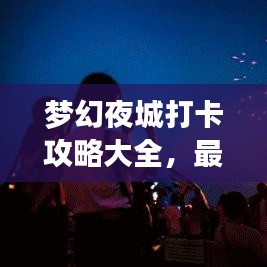 梦幻夜城打卡攻略大全，最新指南助你畅游无阻！