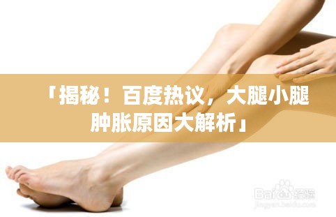 「揭秘！百度热议，大腿小腿肿胀原因大解析」