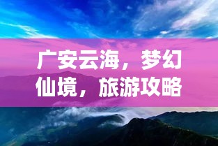 广安云海，梦幻仙境，旅游攻略全解析！