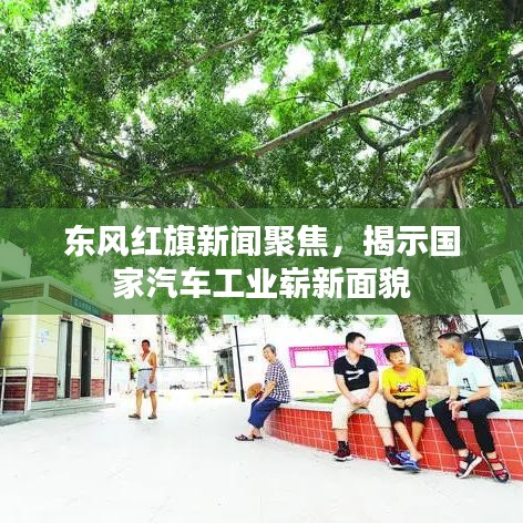 东风红旗新闻聚焦，揭示国家汽车工业崭新面貌