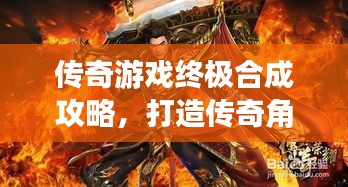 传奇游戏终极合成攻略，打造传奇角色的必经之路！