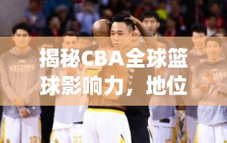 揭秘CBA全球篮球影响力，地位排名与舞台风采展现！