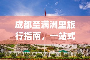 成都至满洲里旅行指南，一站式攻略，畅游两地美景！