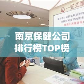 南京保健公司排行榜TOP榜单揭晓，影响力深度解读