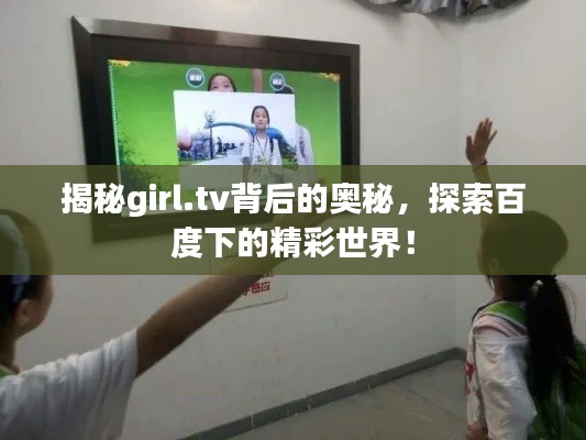 揭秘girl.tv背后的奥秘，探索百度下的精彩世界！