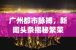 广州都市脉搏，新闻头条揭秘繁荣活力