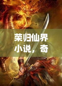 荣归仙界小说，奇幻世界的最新章节大揭秘