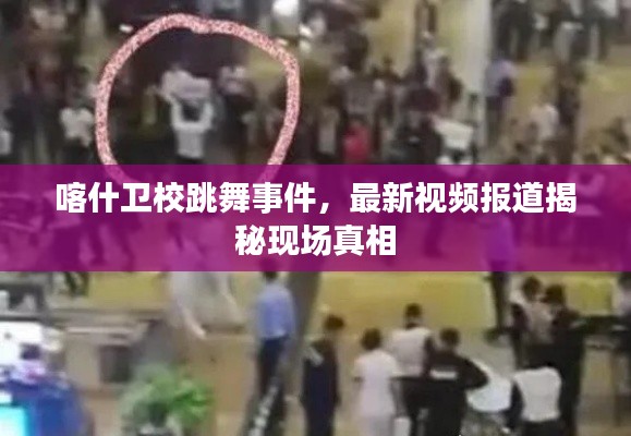 喀什卫校跳舞事件，最新视频报道揭秘现场真相