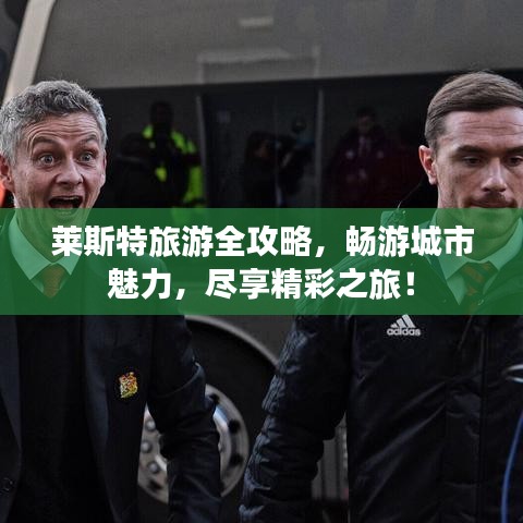 莱斯特旅游全攻略，畅游城市魅力，尽享精彩之旅！