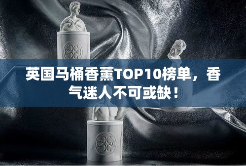 英国马桶香薰TOP10榜单，香气迷人不可或缺！