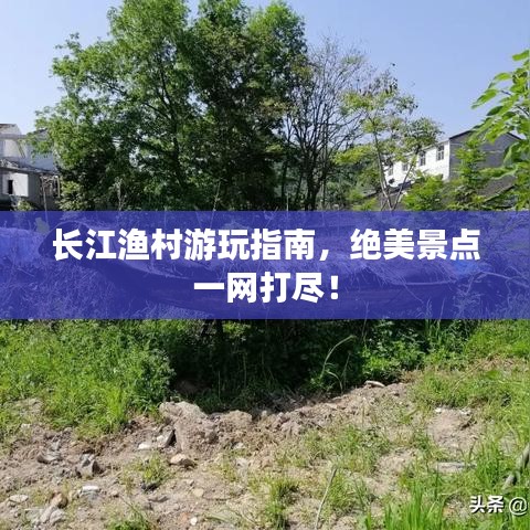 长江渔村游玩指南，绝美景点一网打尽！