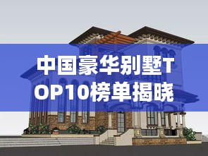 中国豪华别墅TOP10榜单揭晓，品味极致生活的极致居所