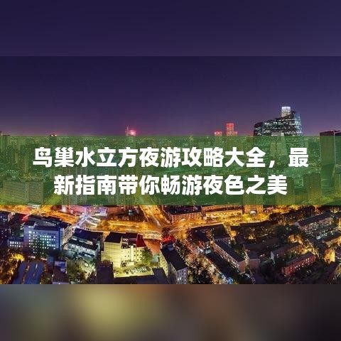 鸟巢水立方夜游攻略大全，最新指南带你畅游夜色之美