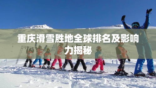 重庆滑雪胜地全球排名及影响力揭秘