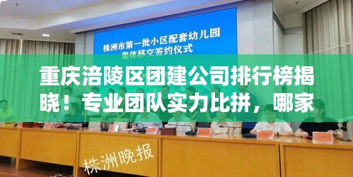 重庆涪陵区团建公司排行榜揭晓！专业团队实力比拼，哪家公司脱颖而出？